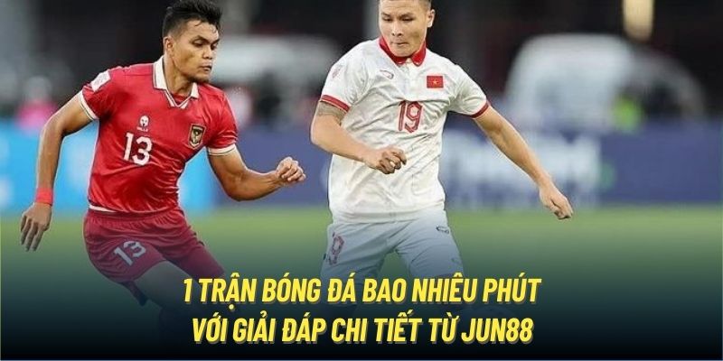 1 trận bóng đá bao nhiêu phút với giải đáp chi tiết từ Jun88