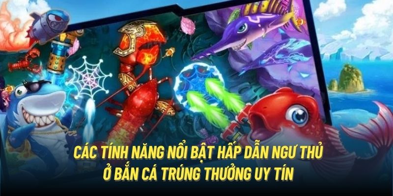 Các tính năng nổi bật hấp dẫn ngư thủ ở Bắn cá trúng thưởng uy tín