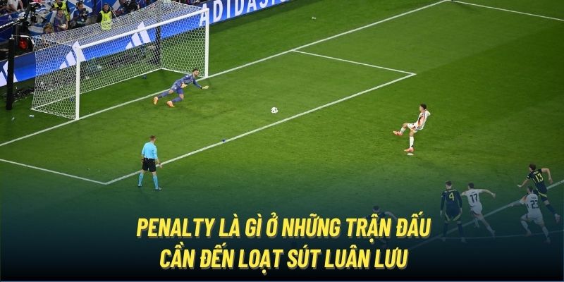 Penalty là gì ở những trận đấu cần đến loạt sút luân lưu