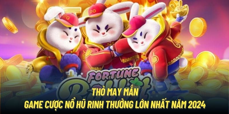 Thỏ May Mắn - Game Cược Nổ Hũ Rinh Thưởng Lớn Nhất Năm 2024