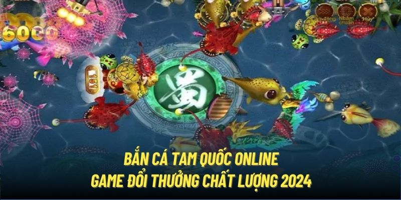 Bắn cá Tam Quốc online - Game đổi thưởng chất lượng 2024