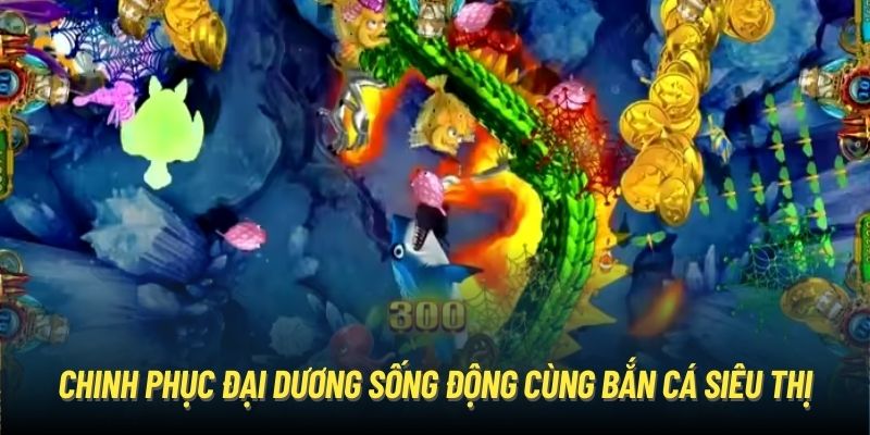 Chinh phục đại dương sống động cùng bắn cá siêu thị