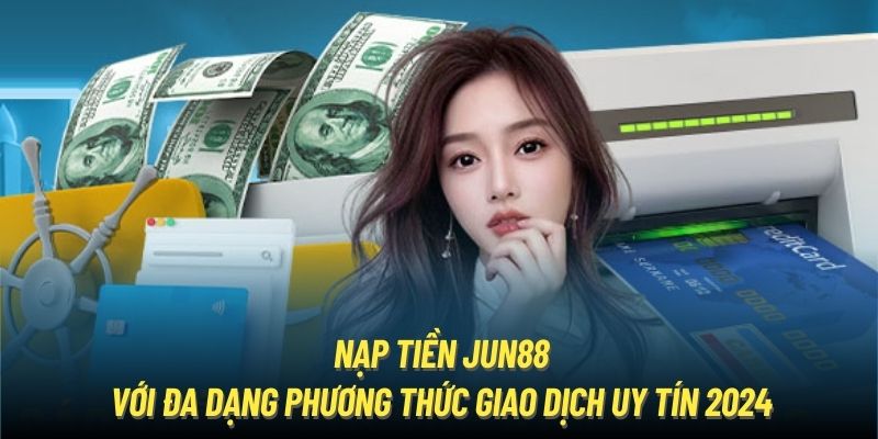 Nạp Tiền Jun88 Với Đa Dạng Phương Thức Giao Dịch Uy Tín 2024